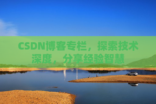 CSDN博客专栏，探索技术深度，分享经验智慧